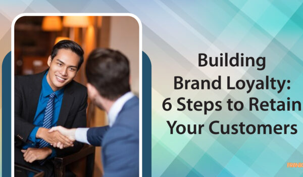 Building Brand Loyalty: 6 Steps to Retain Your Customers