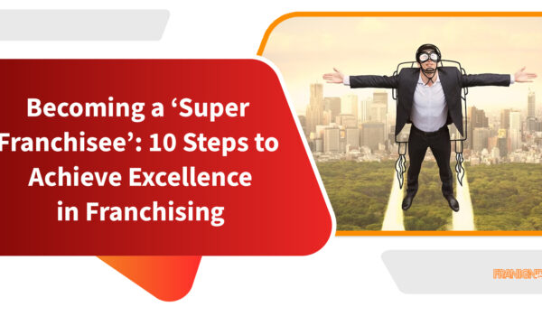 Becoming a ‘Super Franchisee’: 10 Steps to Achieve Excellence in Franchising