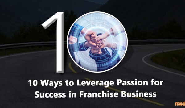 10 Ways to Leverage Passion for Success in Franchise Business